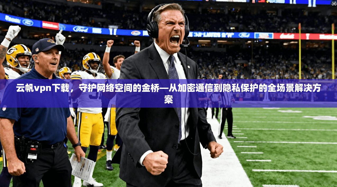 云帆vpn下载，守护网络空间的金桥—从加密通信到隐私保护的全场景解决方案