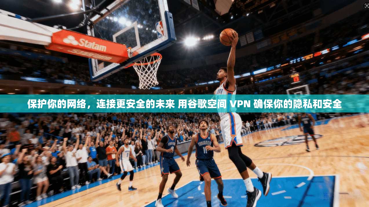 保护你的网络，连接更安全的未来 用谷歌空间 VPN 确保你的隐私和安全