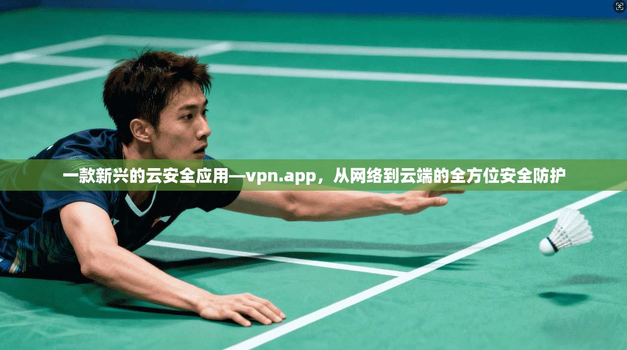 一款新兴的云安全应用—vpn.app，从网络到云端的全方位安全防护