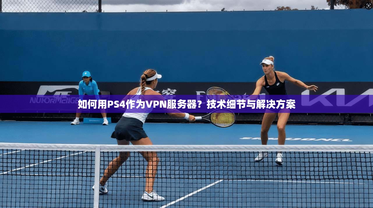 如何用PS4作为VPN服务器？技术细节与解决方案