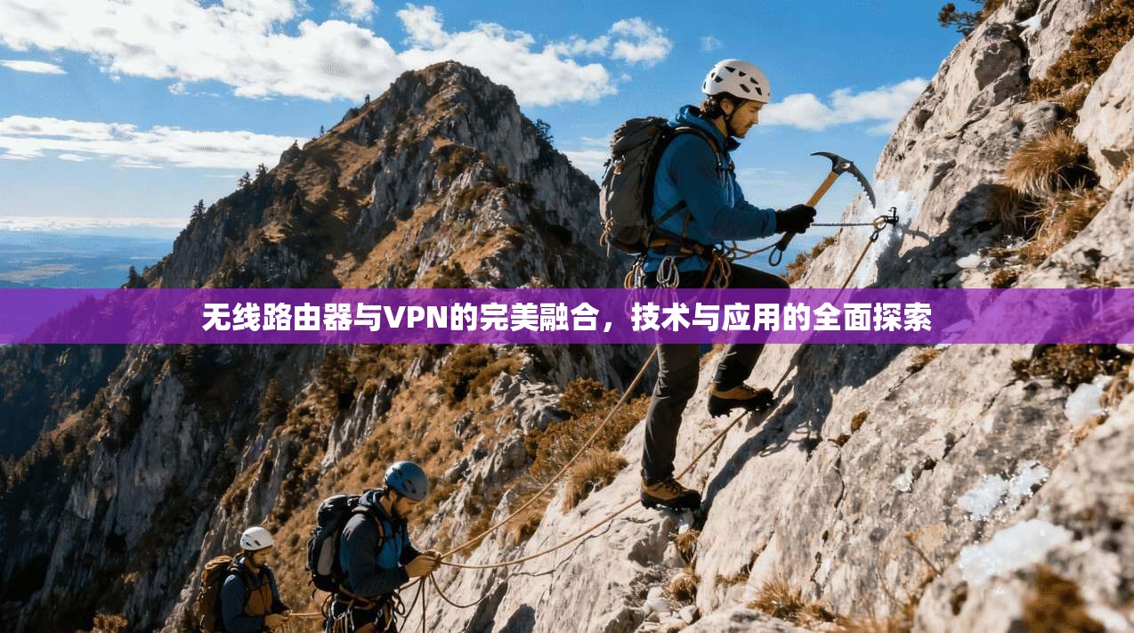 无线路由器与VPN的完美融合，技术与应用的全面探索