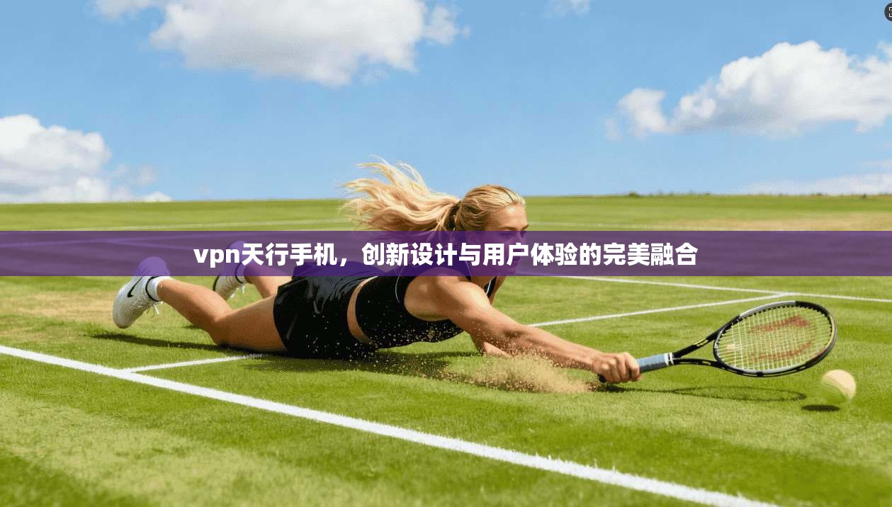 vpn天行手机，创新设计与用户体验的完美融合