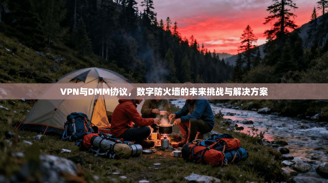 VPN与DMM协议，数字防火墙的未来挑战与解决方案