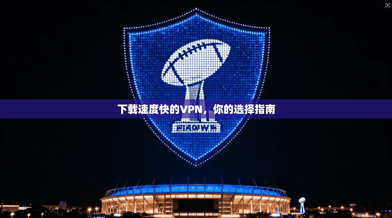下载速度快的VPN，你的选择指南