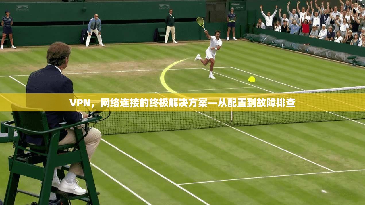 VPN，网络连接的终极解决方案—从配置到故障排查