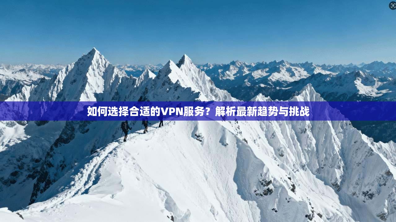 如何选择合适的VPN服务？解析最新趋势与挑战