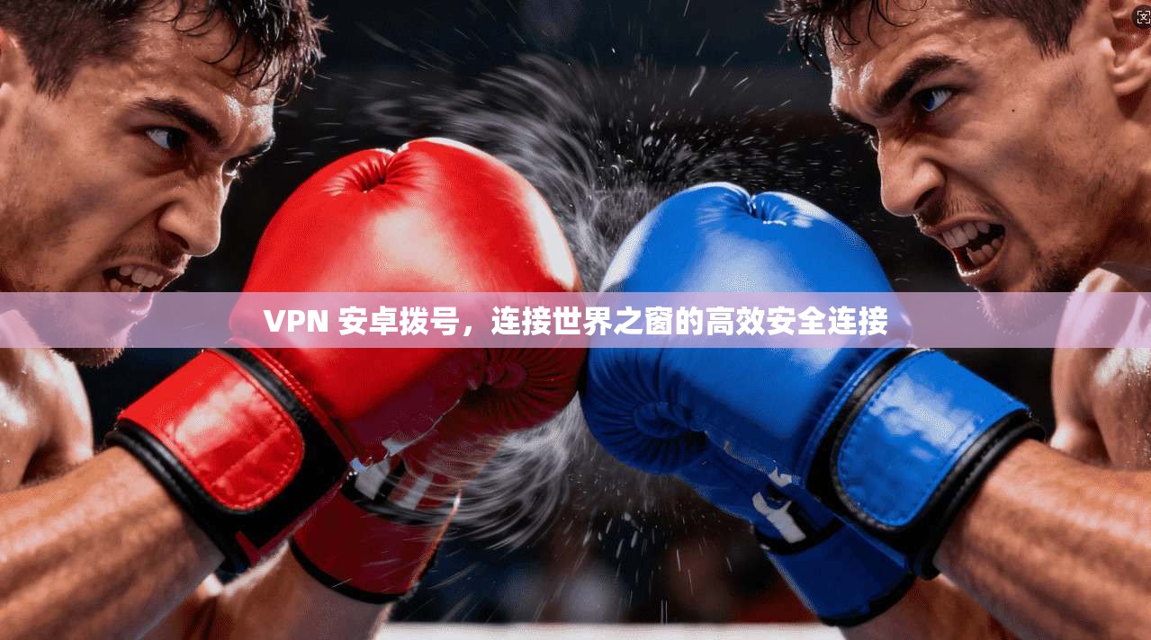 VPN 安卓拨号，连接世界之窗的高效安全连接