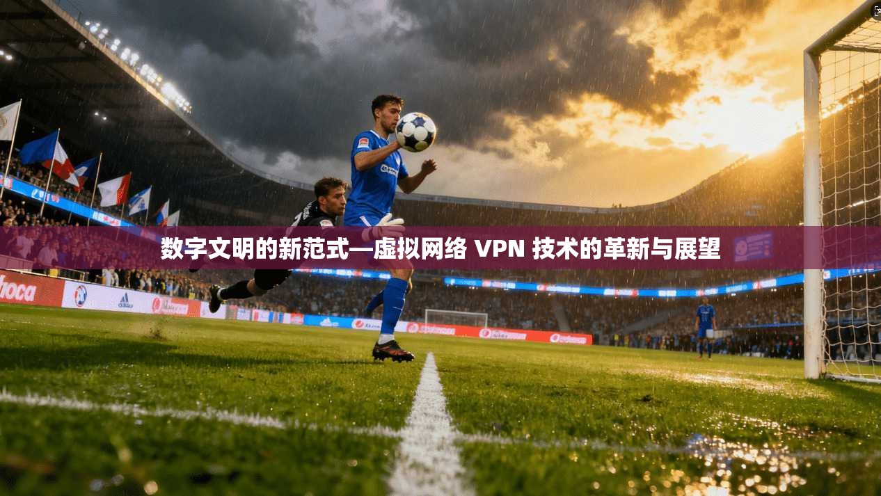 数字文明的新范式—虚拟网络 VPN 技术的革新与展望