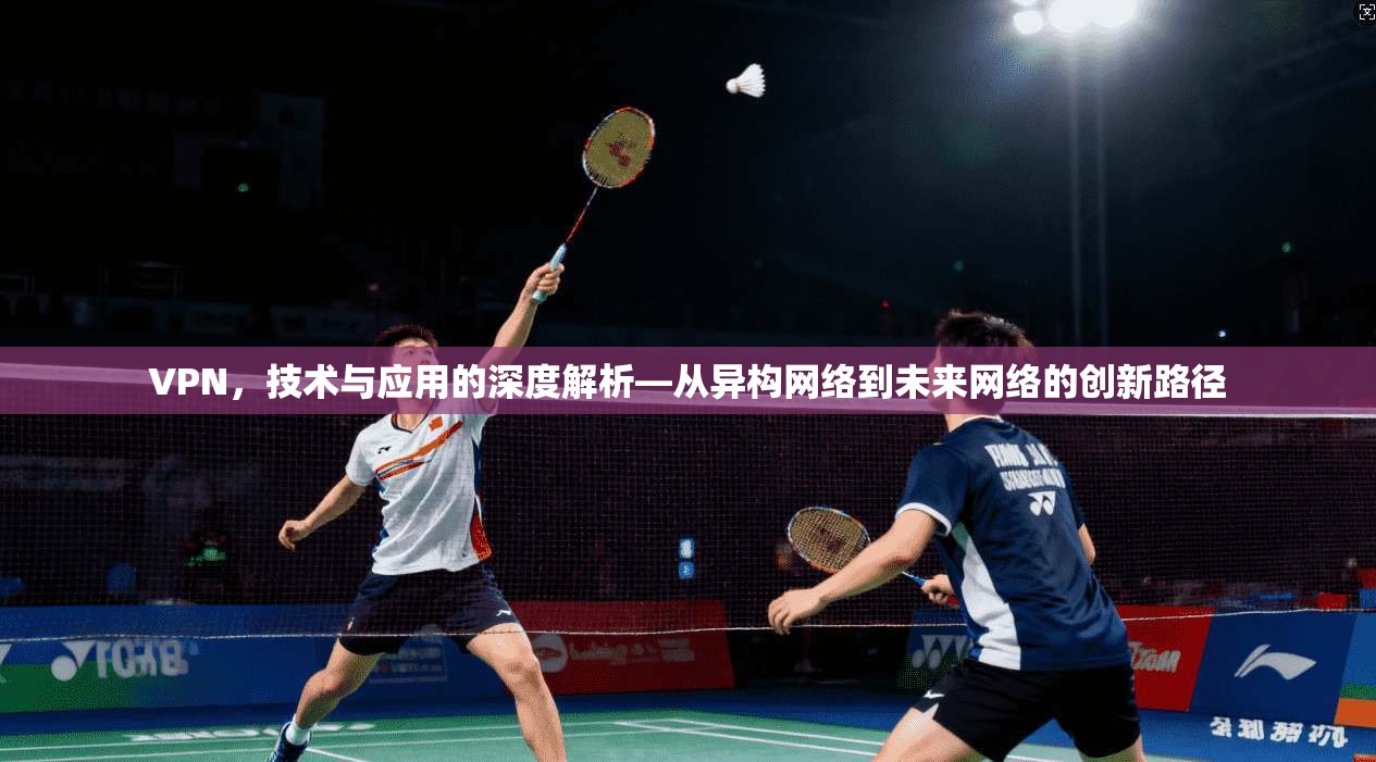 VPN，技术与应用的深度解析—从异构网络到未来网络的创新路径
