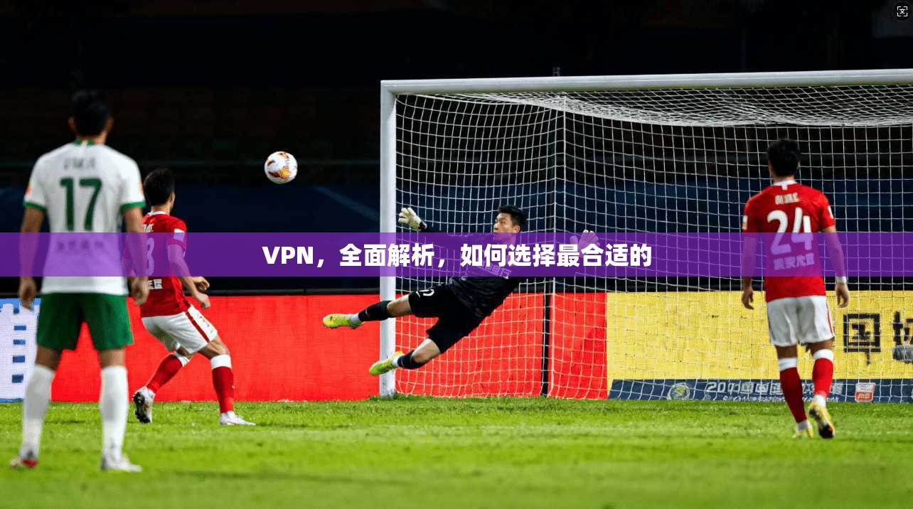 VPN，全面解析，如何选择最合适的