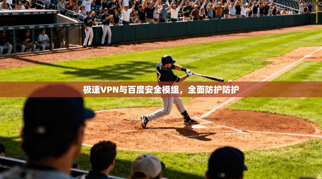 极速VPN与百度安全模组，全面防护防护