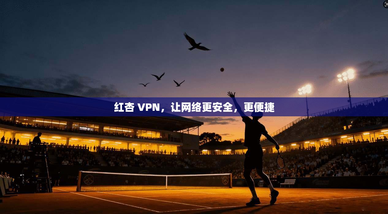 红杏 VPN，让网络更安全，更便捷