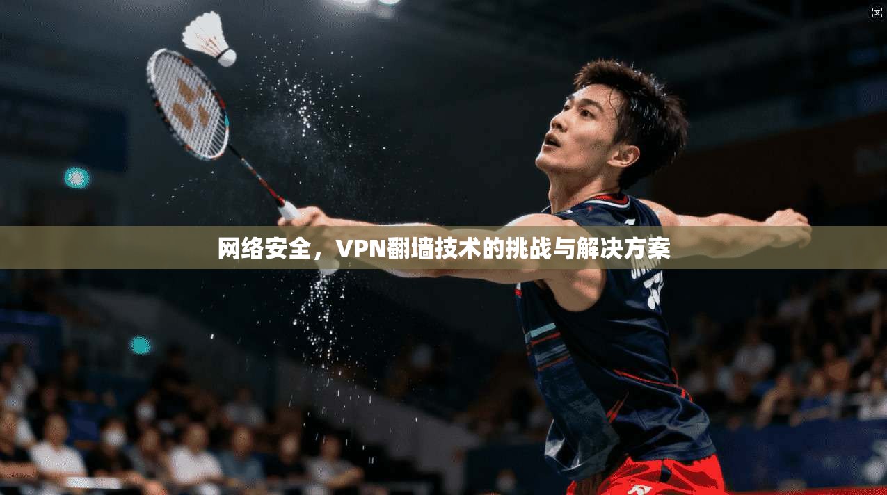 网络安全，VPN翻墙技术的挑战与解决方案