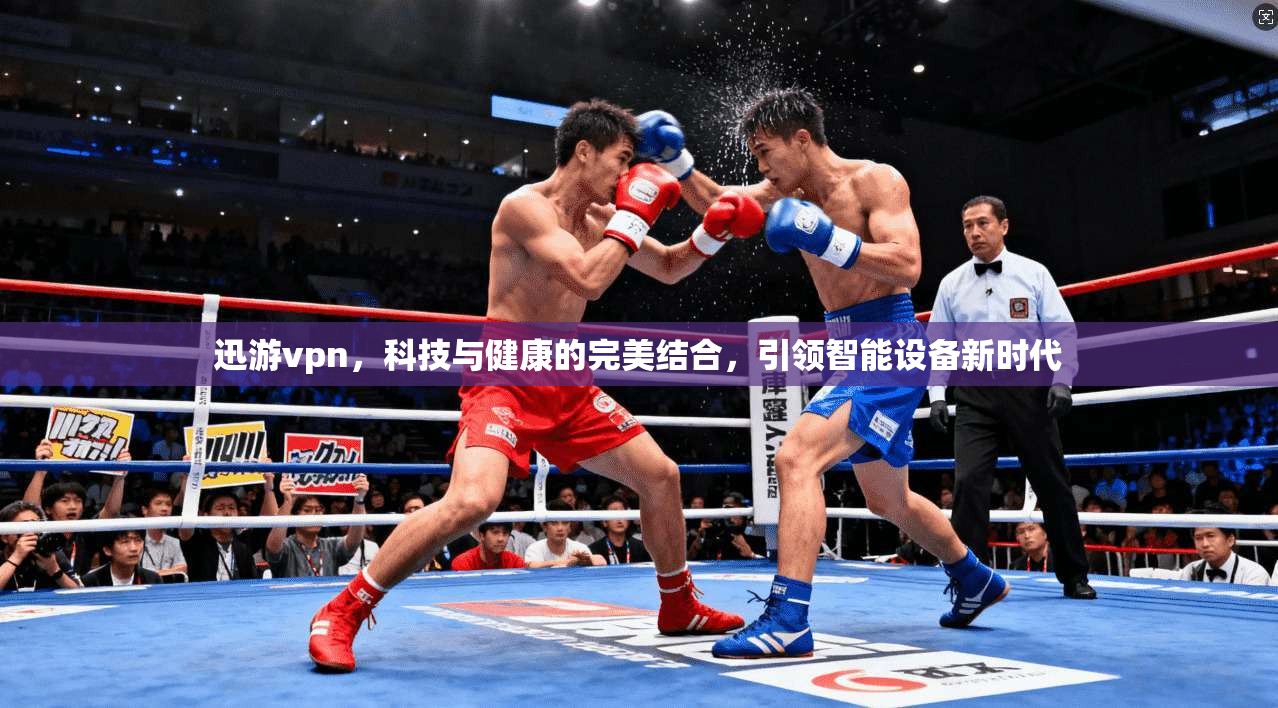 迅游vpn，科技与健康的完美结合，引领智能设备新时代