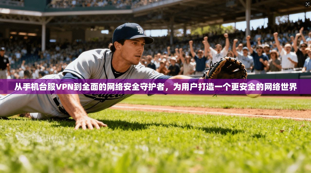 从手机台服VPN到全面的网络安全守护者，为用户打造一个更安全的网络世界