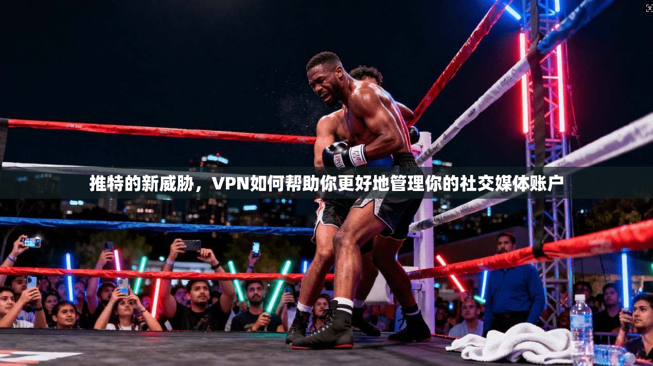 推特的新威胁，VPN如何帮助你更好地管理你的社交媒体账户