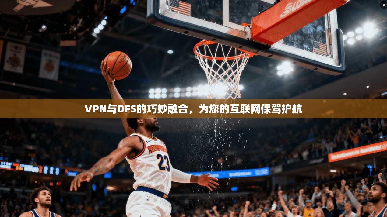 VPN与DFS的巧妙融合，为您的互联网保驾护航
