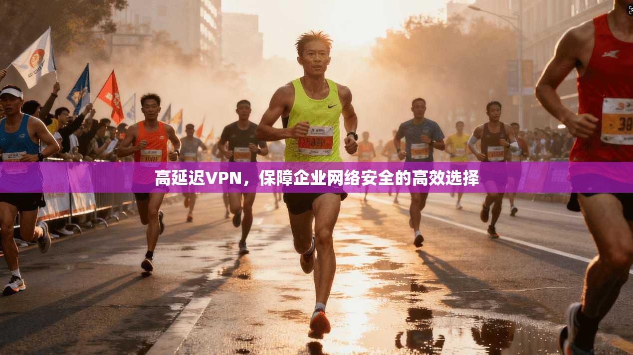 高延迟VPN，保障企业网络安全的高效选择