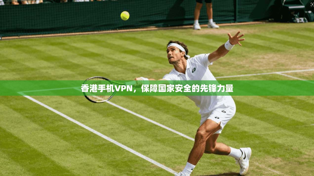香港手机VPN，保障国家安全的先锋力量