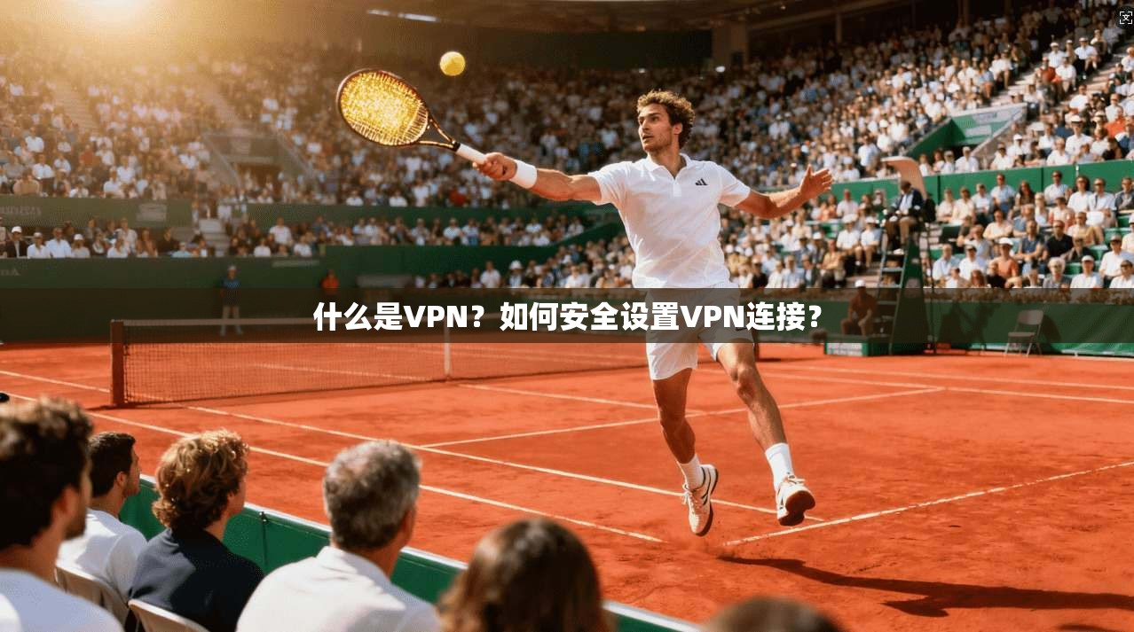 什么是VPN?如何安全设置VPN连接?