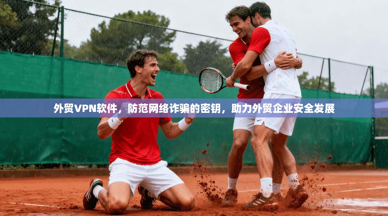 外贸VPN软件，防范网络诈骗的密钥，助力外贸企业安全发展