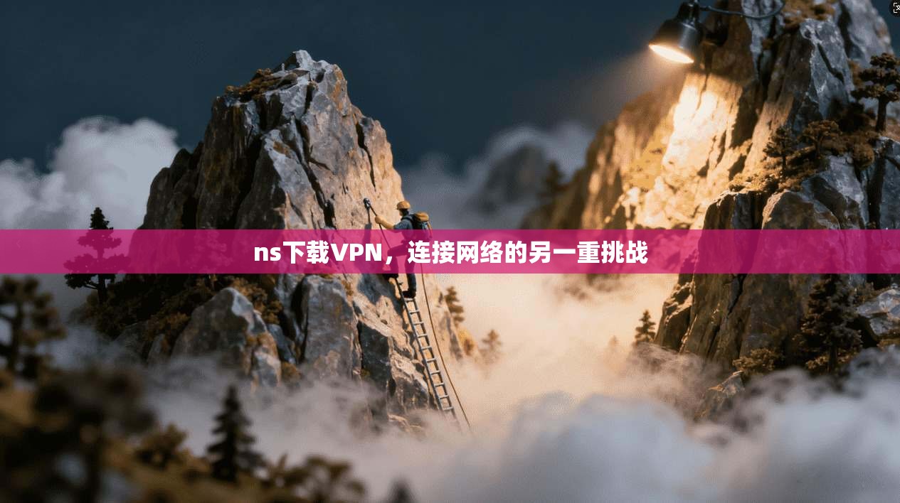 ns下载VPN,连接网络的另一重挑战