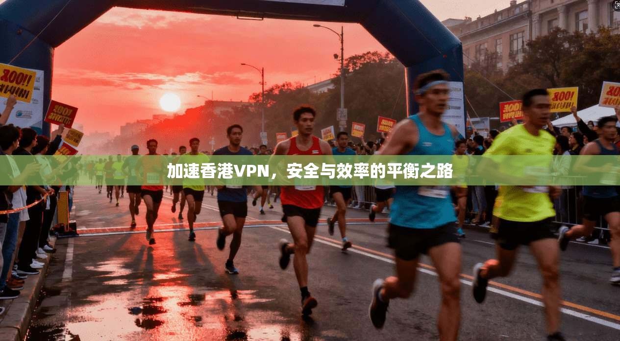 加速香港VPN,安全与效率的平衡之路