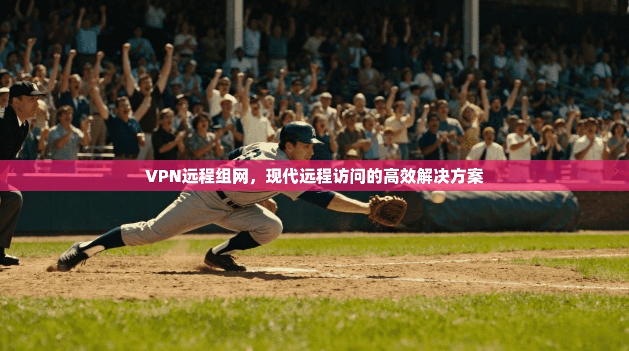 VPN远程组网，现代远程访问的高效解决方案