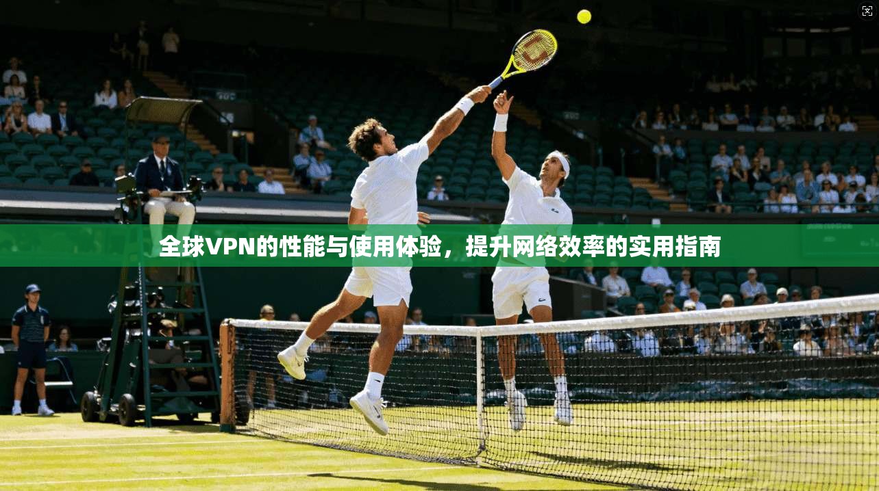 全球VPN的性能与使用体验，提升网络效率的实用指南