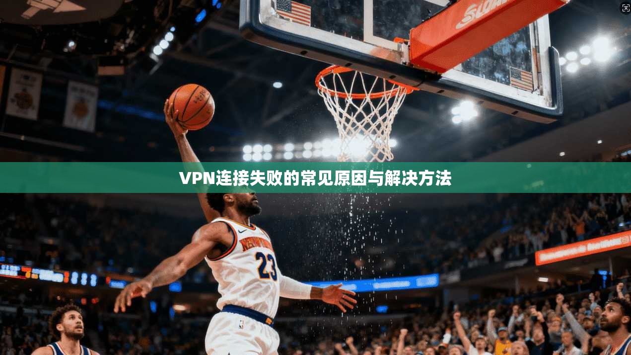 VPN连接失败的常见原因与解决方法  第1张
