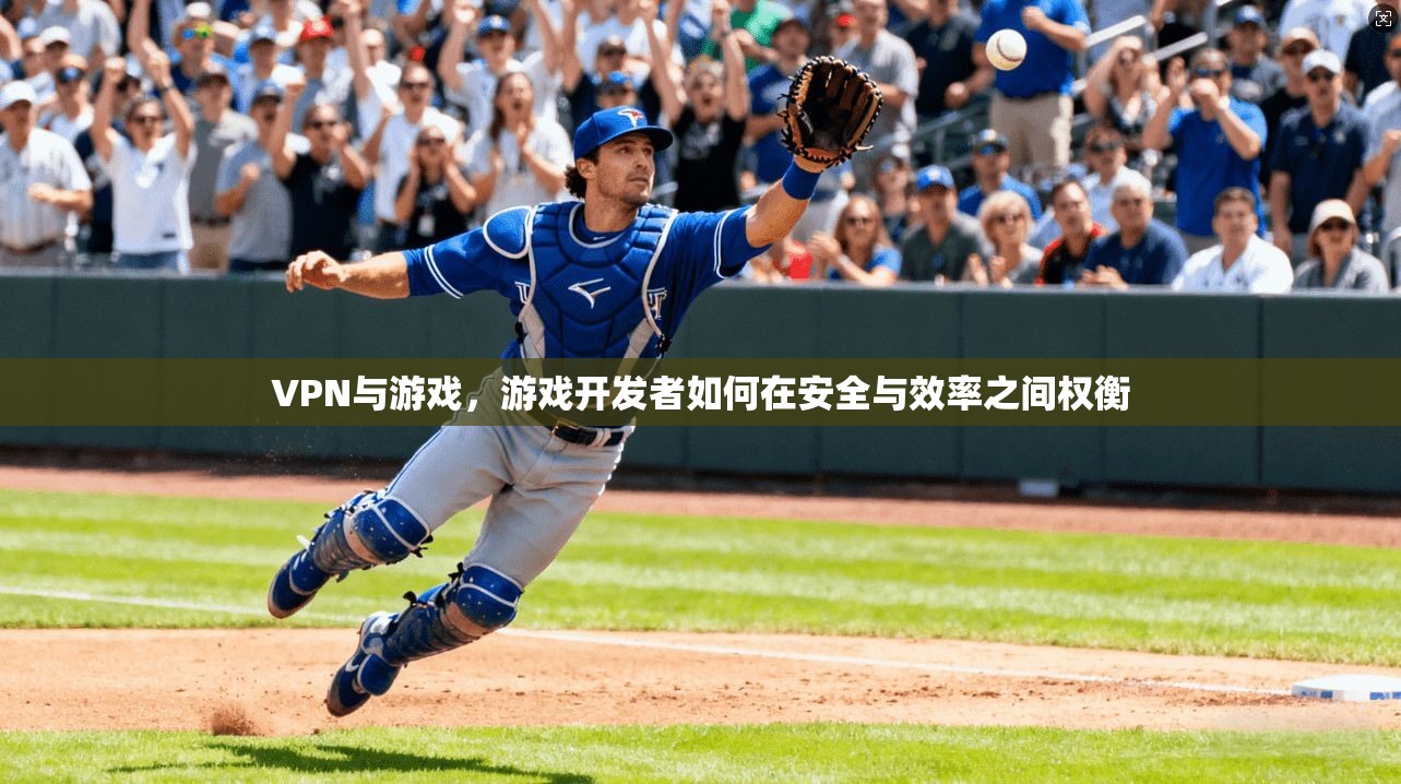 VPN与游戏，游戏开发者如何在安全与效率之间权衡