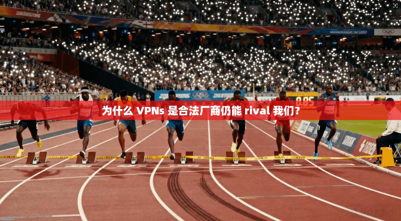 为什么 VPNs 是合法厂商仍能 rival 我们？