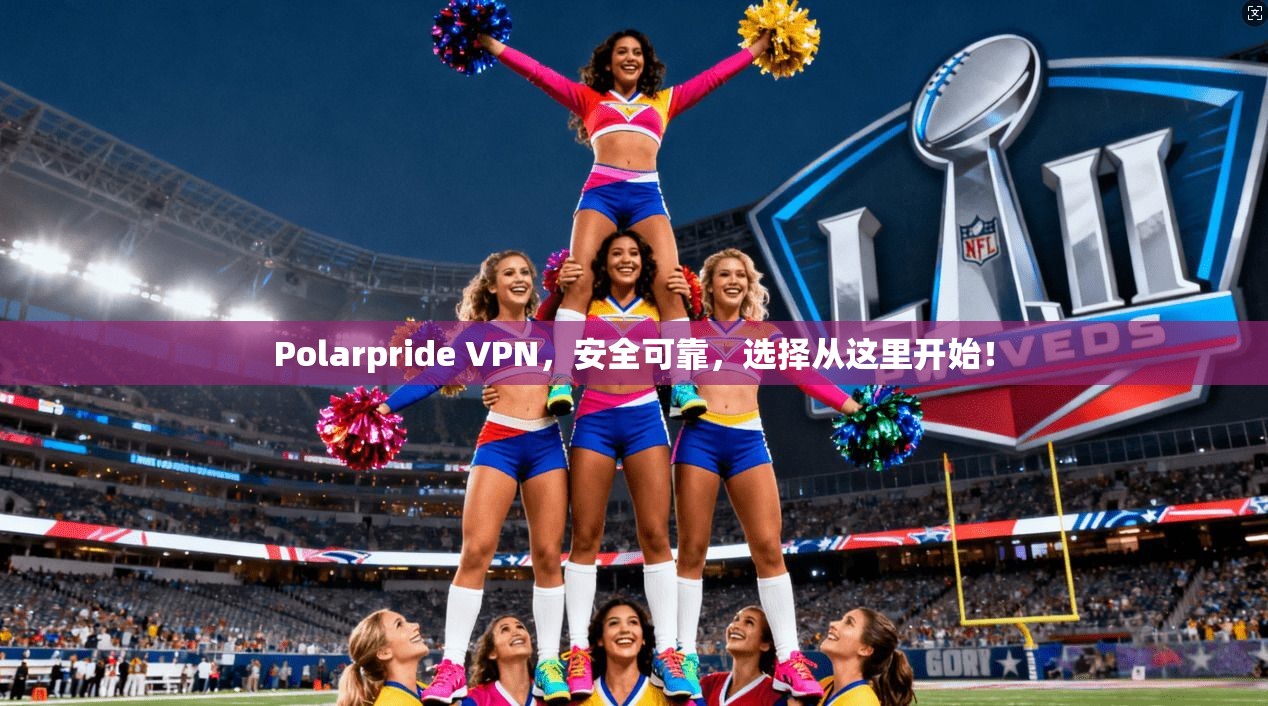 Polarpride VPN，安全可靠，选择从这里开始！