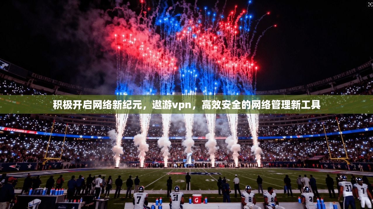 积极开启网络新纪元，遨游vpn，高效安全的网络管理新工具