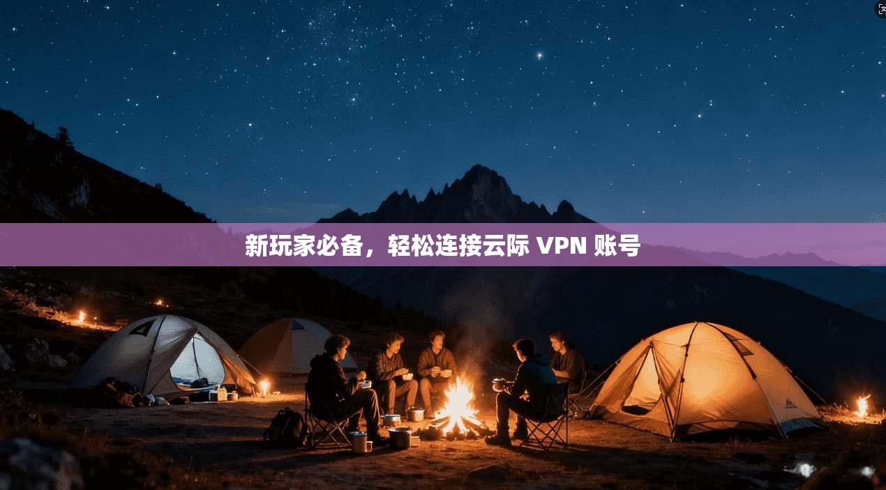 新玩家必备，轻松连接云际 VPN 账号
