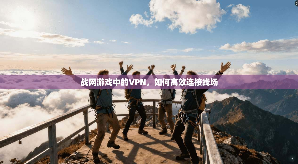 战网游戏中的VPN,如何高效连接线场