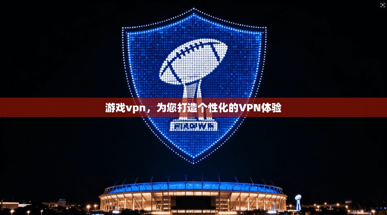 游戏vpn，为您打造个性化的VPN体验