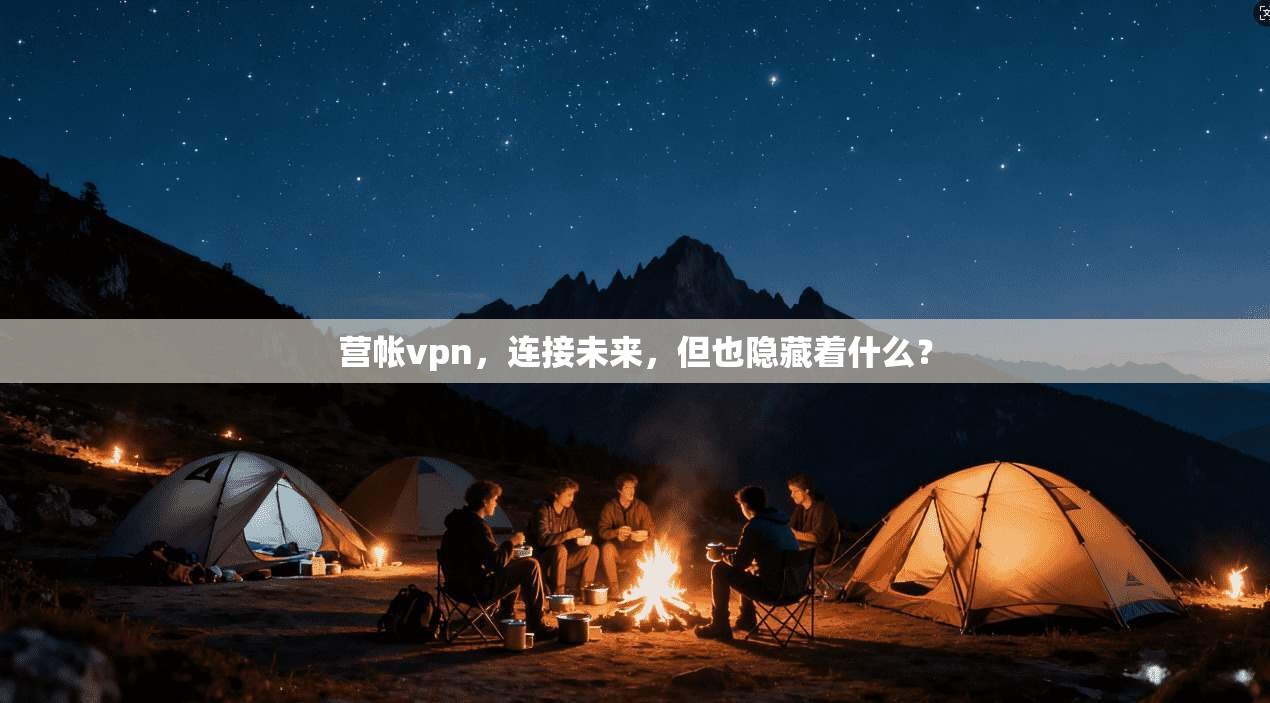 营帐vpn，连接未来，但也隐藏着什么？