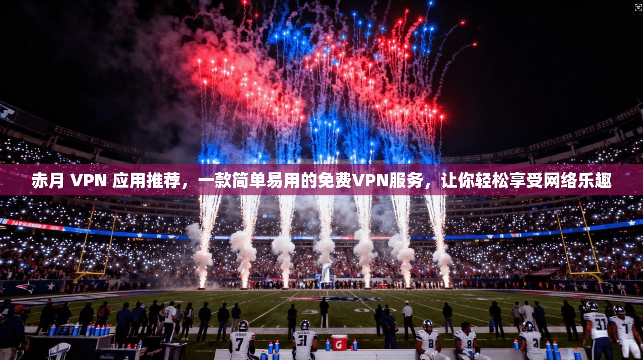 赤月 VPN 应用推荐,一款简单易用的免费VPN服务,让你轻松享受网络乐趣
