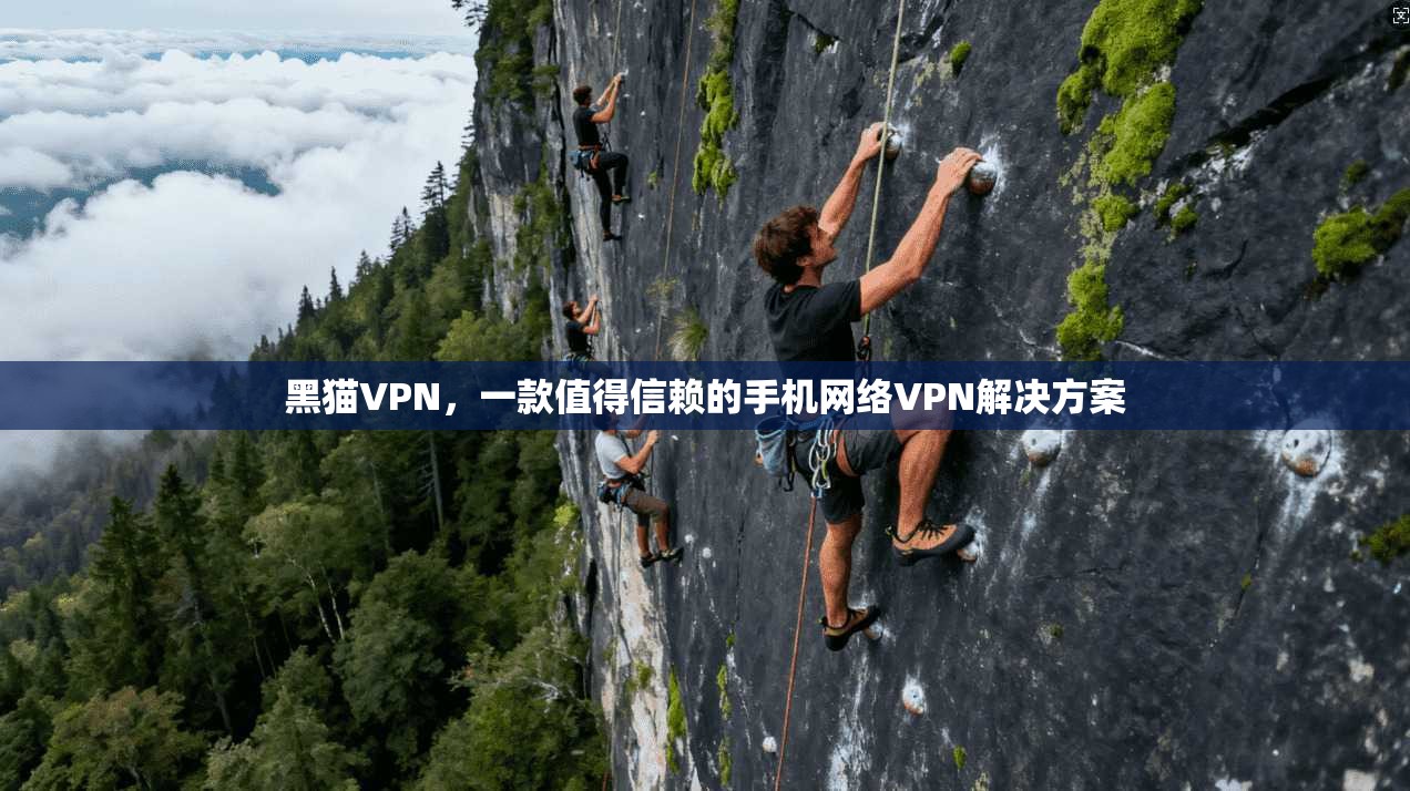 黑猫VPN，一款值得信赖的手机网络VPN解决方案