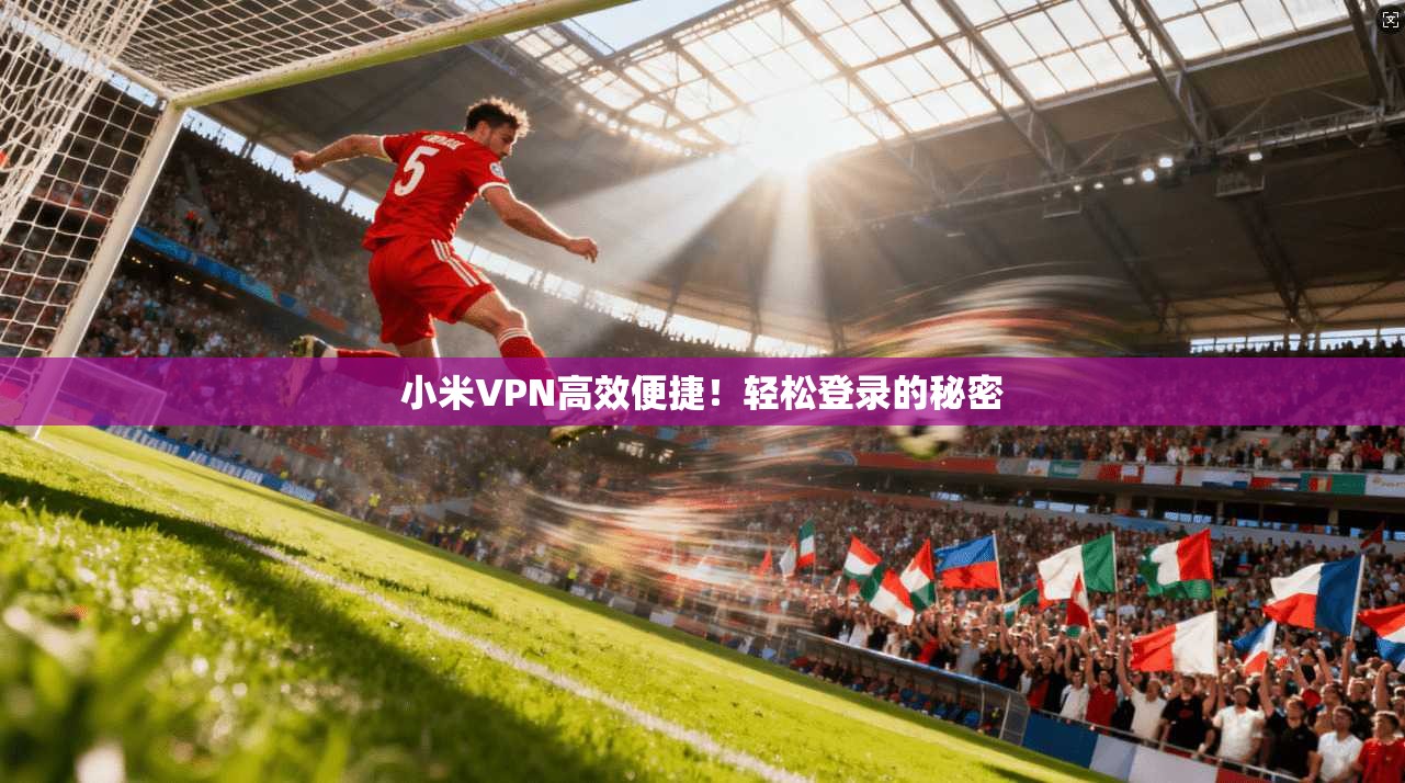 小米VPN高效便捷！轻松登录的秘密