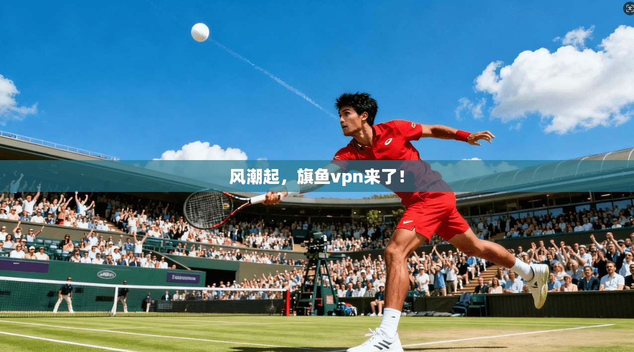 风潮起，旗鱼vpn来了！