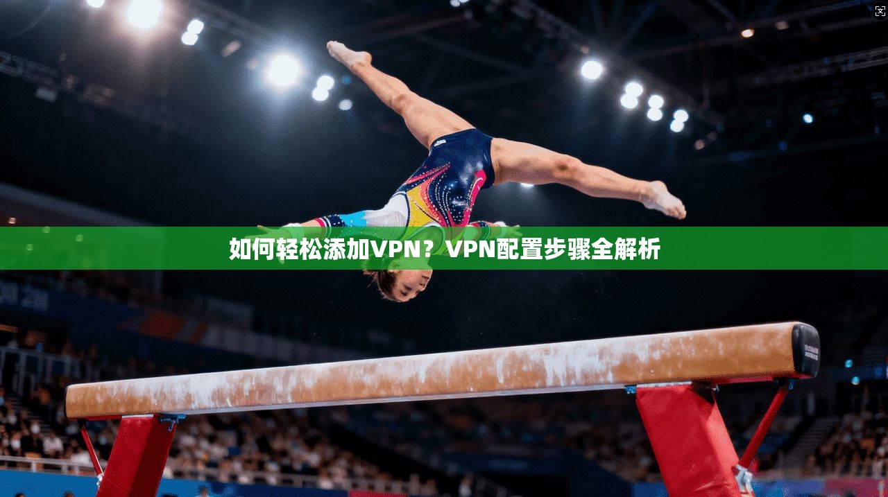 如何轻松添加VPN？VPN配置步骤全解析