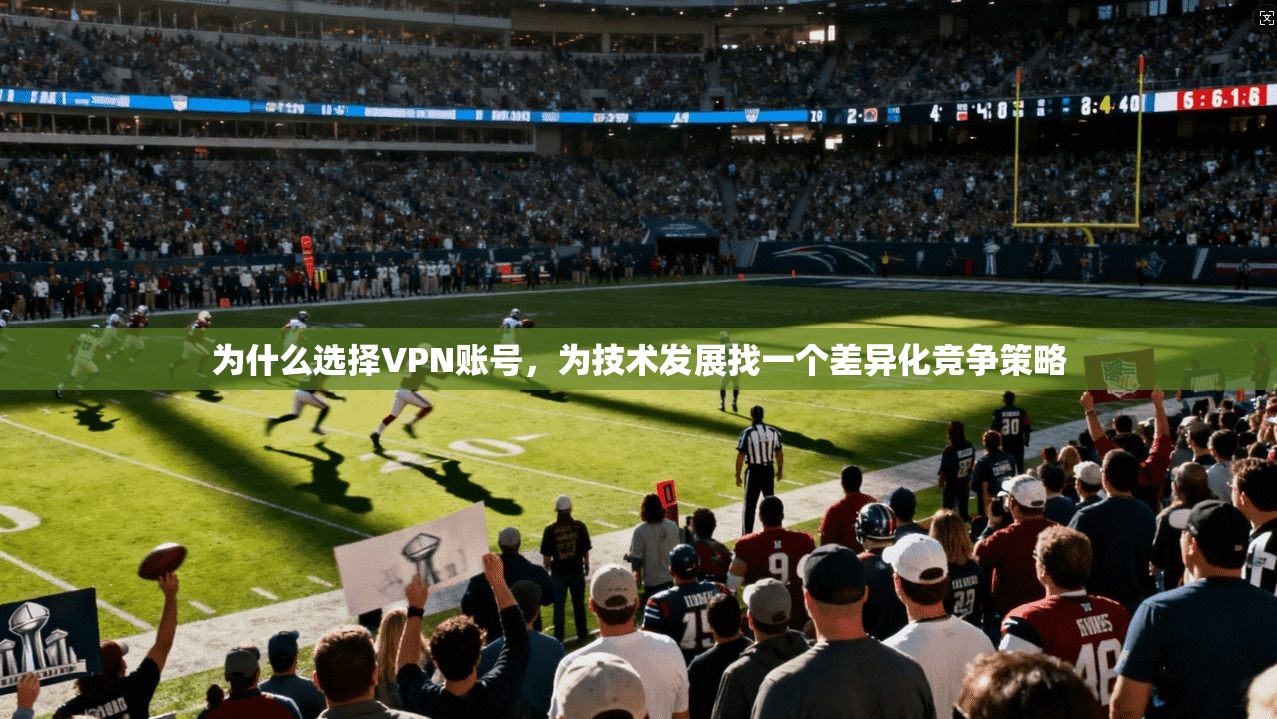 为什么选择VPN账号，为技术发展找一个差异化竞争策略