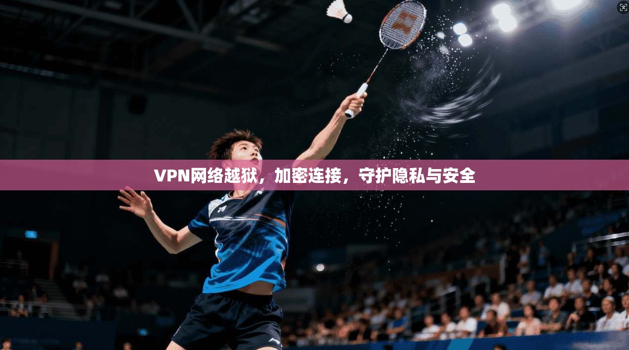 VPN网络越狱，加密连接，守护隐私与安全