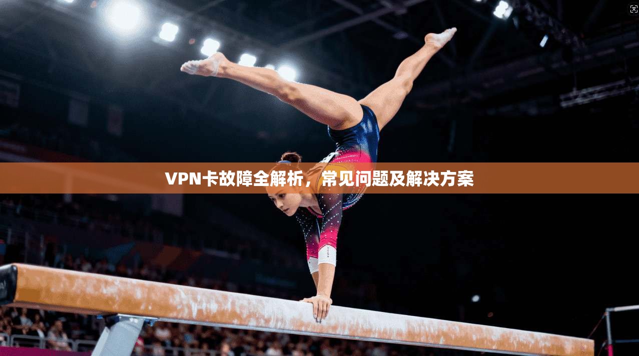 VPN卡故障全解析，常见问题及解决方案