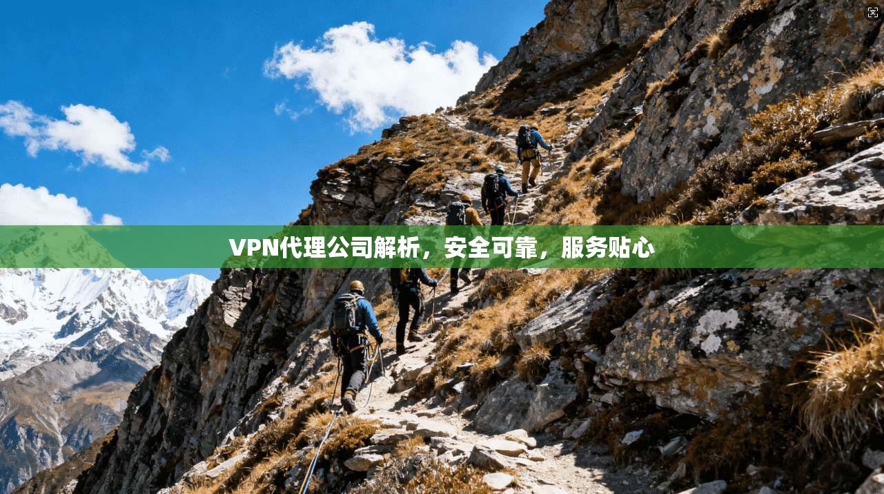 VPN代理公司解析,安全可靠,服务贴心
