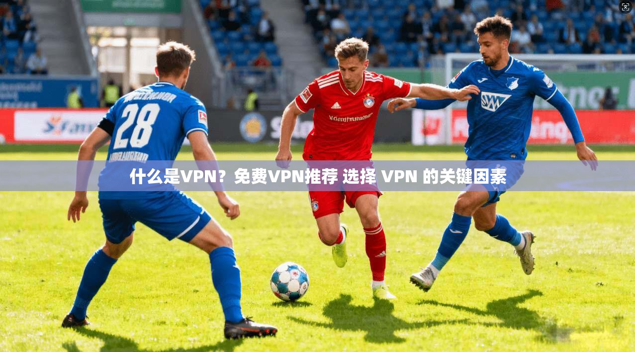 什么是VPN？免费VPN推荐 选择 VPN 的关键因素