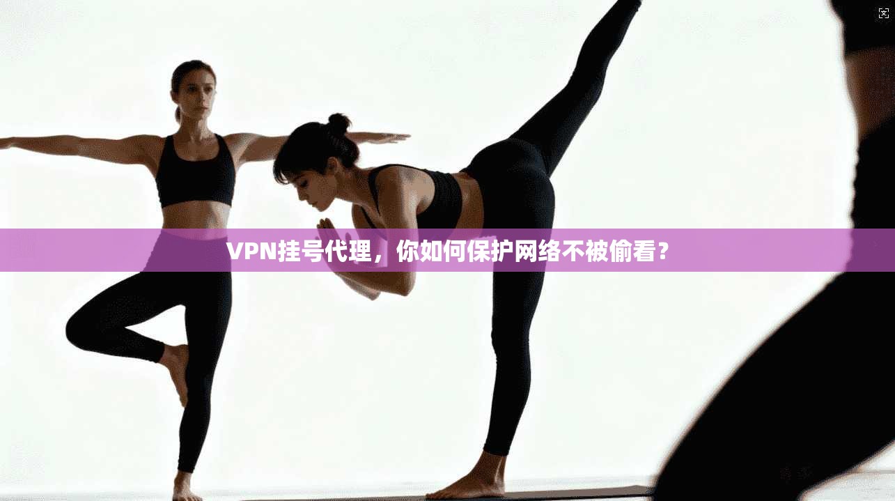VPN挂号代理，你如何保护网络不被偷看？