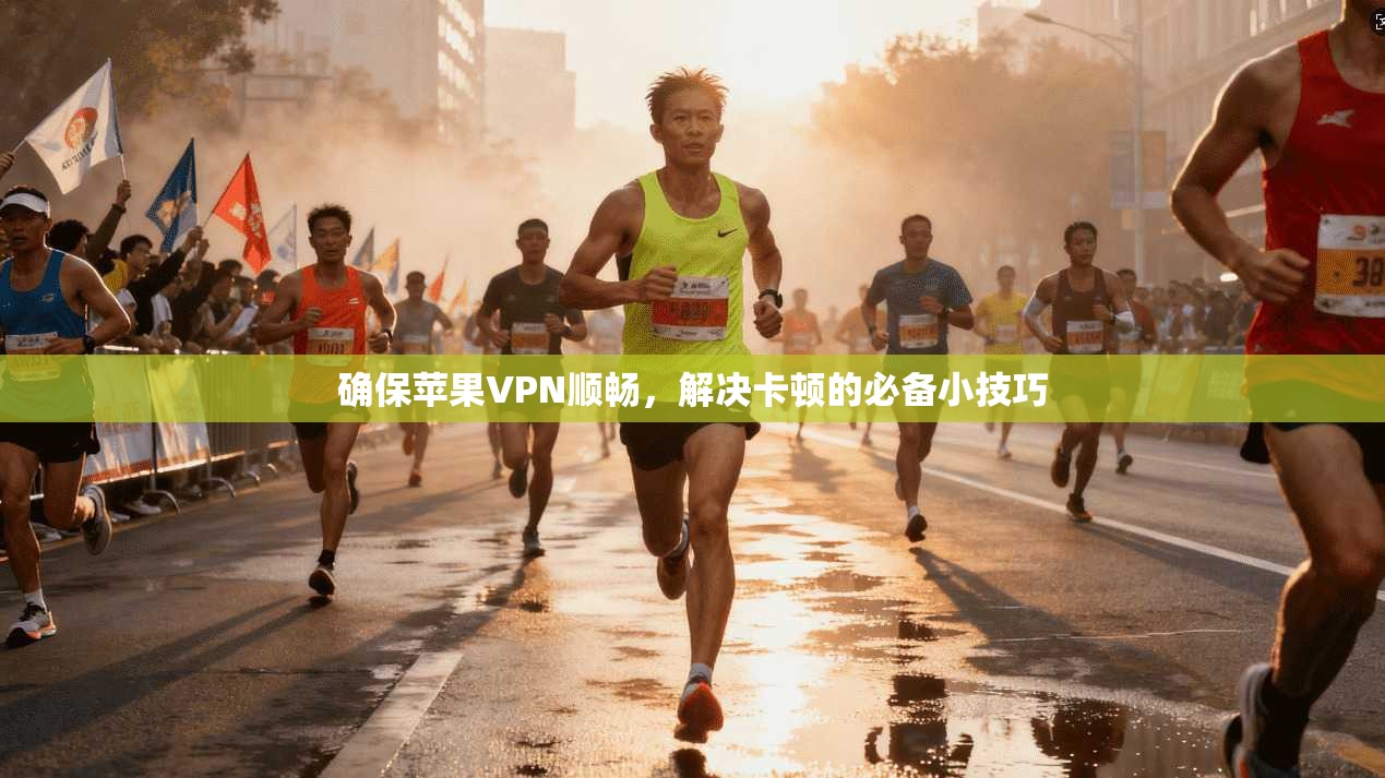 确保苹果VPN顺畅，解决卡顿的必备小技巧